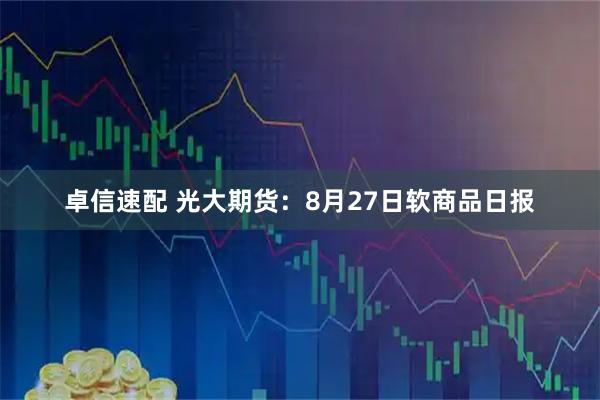 卓信速配 光大期货：8月27日软商品日报