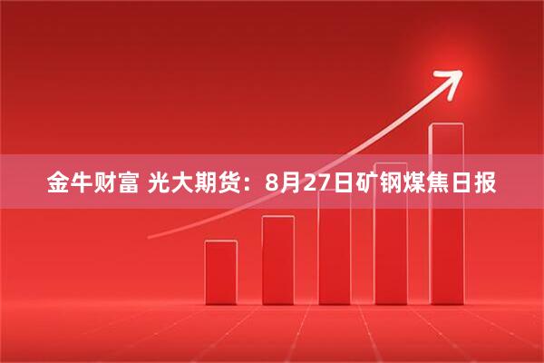 金牛财富 光大期货：8月27日矿钢煤焦日报