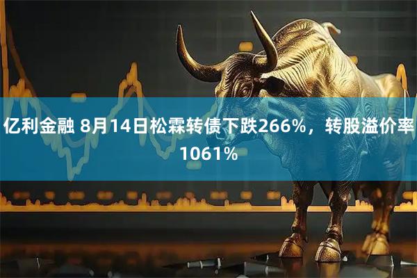 亿利金融 8月14日松霖转债下跌266%，转股溢价率1061%