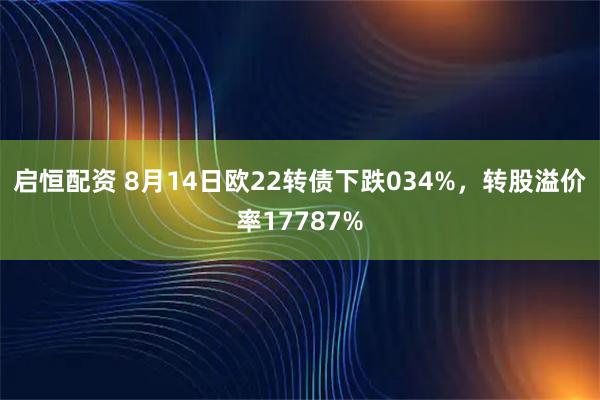 启恒配资 8月14日欧22转债下跌034%，转股溢价率17787%