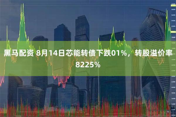 黑马配资 8月14日芯能转债下跌01%，转股溢价率8225%