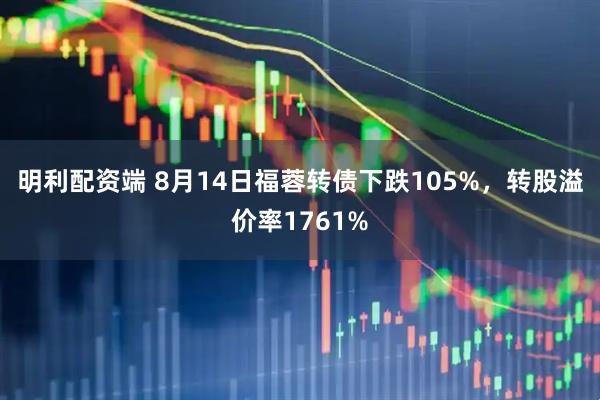明利配资端 8月14日福蓉转债下跌105%，转股溢价率1761%