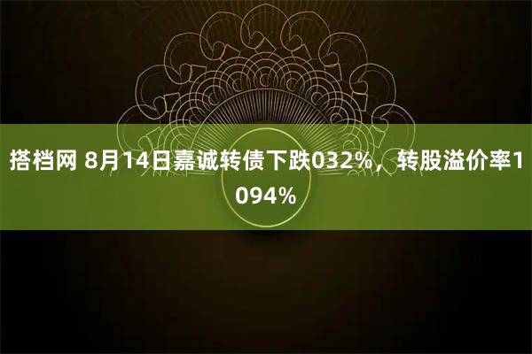 搭档网 8月14日嘉诚转债下跌032%，转股溢价率1094%