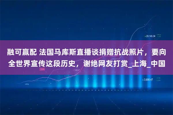 融可赢配 法国马库斯直播谈捐赠抗战照片，要向全世界宣传这段历史，谢绝网友打赏_上海_中国