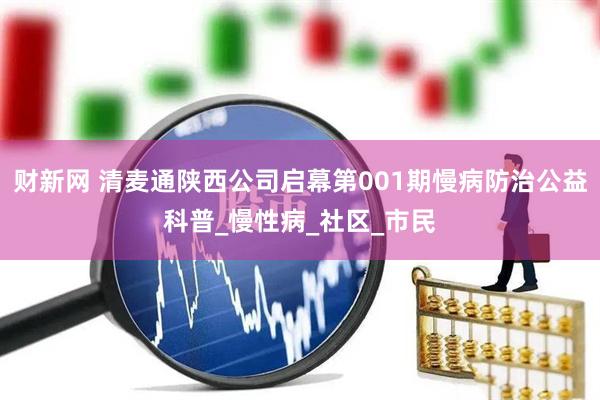 财新网 清麦通陕西公司启幕第001期慢病防治公益科普_慢性病_社区_市民