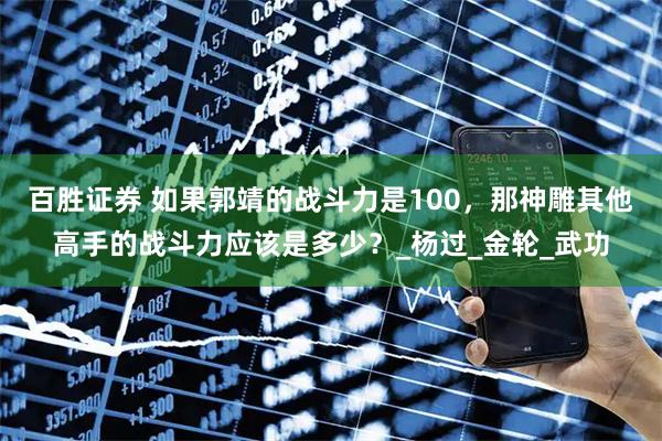 百胜证券 如果郭靖的战斗力是100，那神雕其他高手的战斗力应该是多少？_杨过_金轮_武功