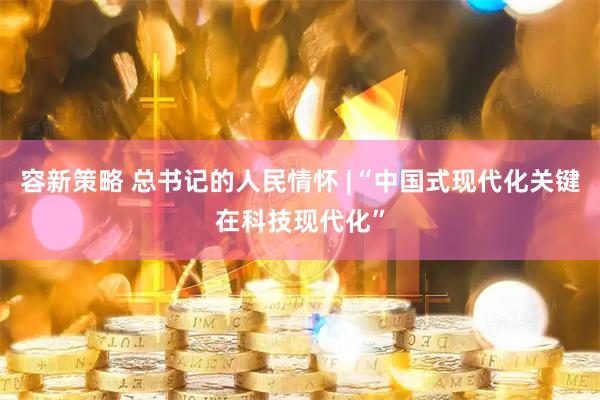容新策略 总书记的人民情怀 |“中国式现代化关键在科技现代化”