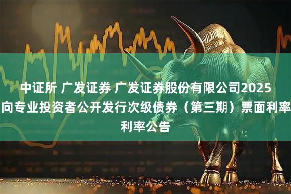 中证所 广发证券 广发证券股份有限公司2025年面向专业投资者公开发行次级债券（第三期）票面利率公告