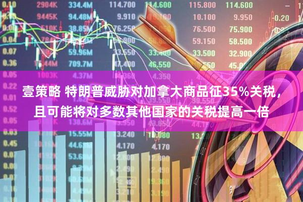 壹策略 特朗普威胁对加拿大商品征35%关税，且可能将对多数其他国家的关税提高一倍
