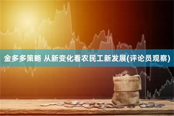 金多多策略 从新变化看农民工新发展(评论员观察)
