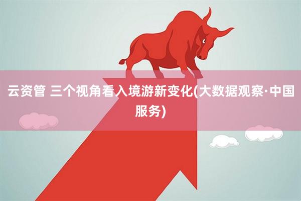 云资管 三个视角看入境游新变化(大数据观察·中国服务)