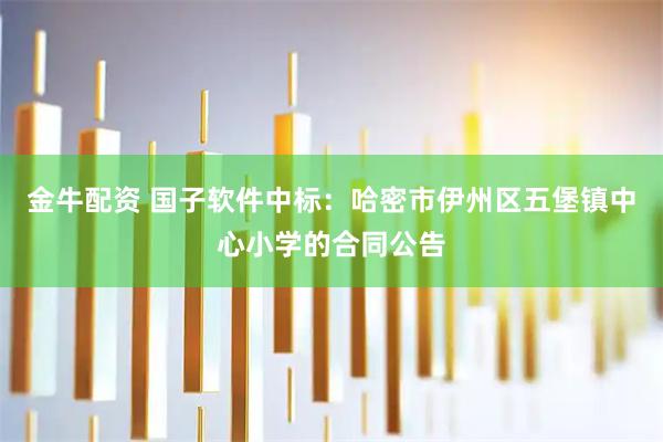 金牛配资 国子软件中标：哈密市伊州区五堡镇中心小学的合同公告