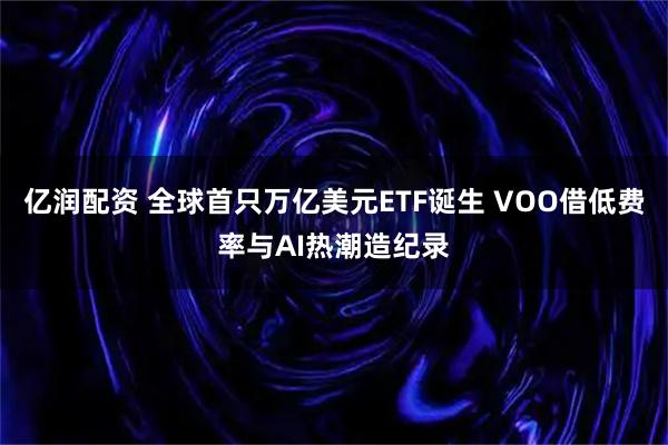 亿润配资 全球首只万亿美元ETF诞生 VOO借低费率与AI热潮造纪录