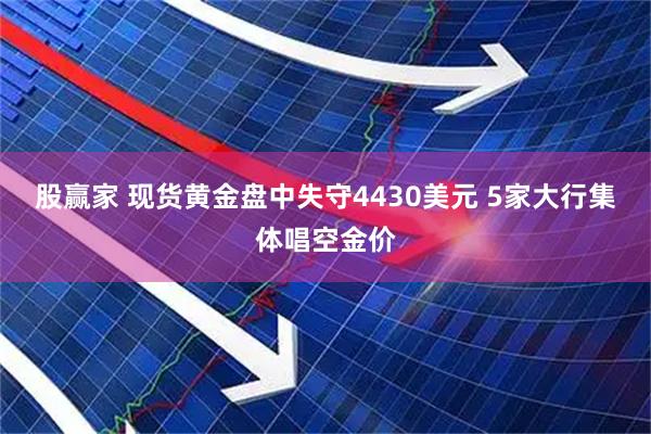 股赢家 现货黄金盘中失守4430美元 5家大行集体唱空金价