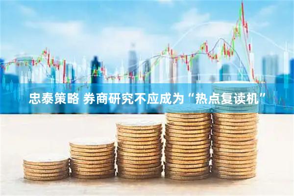 忠泰策略 券商研究不应成为“热点复读机”