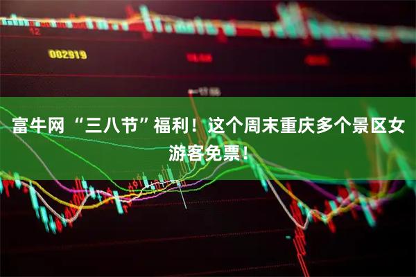 富牛网 “三八节”福利！这个周末重庆多个景区女游客免票！
