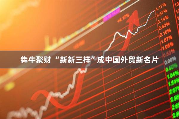 犇牛聚财 “新新三样”成中国外贸新名片