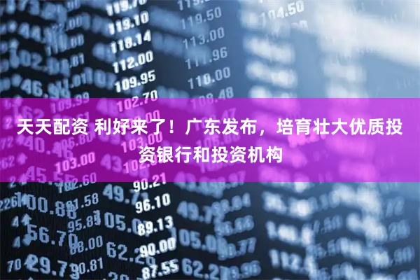 天天配资 利好来了！广东发布，培育壮大优质投资银行和投资机构