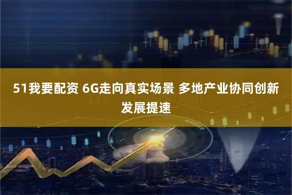 51我要配资 6G走向真实场景 多地产业协同创新发展提速