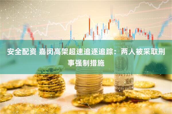 安全配资 嘉闵高架超速追逐追踪：两人被采取刑事强制措施