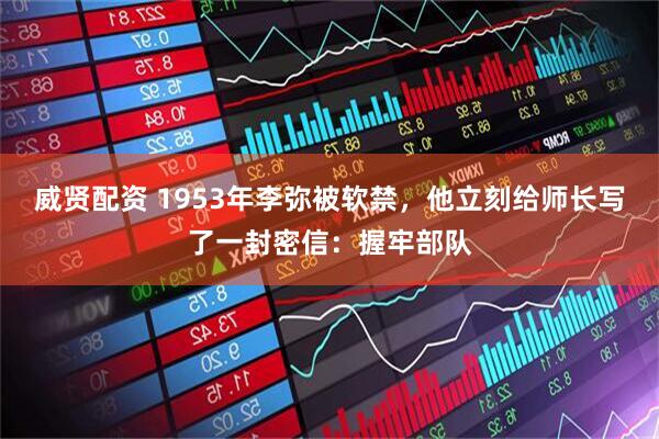 威贤配资 1953年李弥被软禁,他立刻给师长写了一封密信:握牢部队