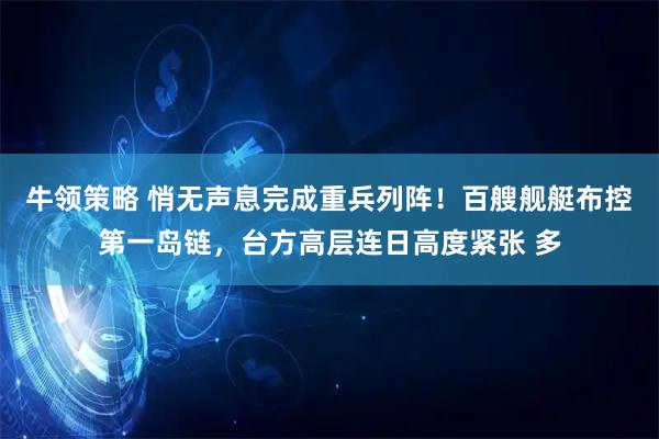 牛领策略 悄无声息完成重兵列阵！百艘舰艇布控第一岛链，台方高层连日高度紧张 多